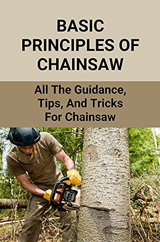 Basic Principles Of Chainsaw: All The Guidance, Tips, And Tricks For Chainsaw: How To Sharpen A Chainsaw