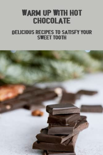 Warm Up With Hot Chocolate: Delicious Recipes To Satisfy Your Sweet Tooth