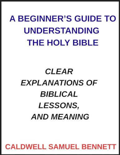 A Beginner's Guide to Understanding the Holy Bible: Clear Explanations of Biblical Lessons, and Meaning