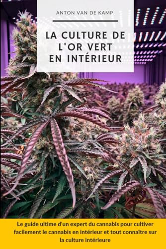 La culture de l'or vert en intérieur: Le guide ultime d'un expert du cannabis pour cultiver facilement le cannabis en intérieur et tout connaître sur sa culture