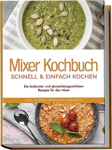 Mixer Kochbuch - schnell & einfach kochen: Die leckersten und abwechslungsreichsten Rezepte für den Mixer - inkl. Suppen, Dressings & Desserts