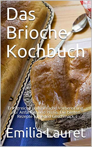 Das Brioche Kochbuch: Erfolgreiche und einfache Vorbereitung. Für Anfänger und Profis. Die besten Rezepte für jeden Geschmack.