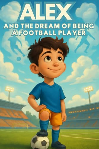 Alex and the Dream of Being a Football Player: An inspiring story of football, friendship, and confidence for children aged 6 to 10