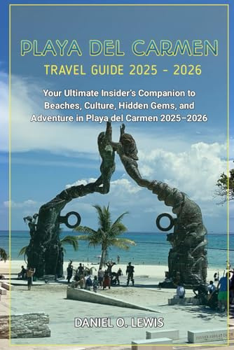 Playa Del Carmen Travel Guide 2025 - 2026: Your Ultimate Insider’s Companion to Beaches, Culture, Hidden Gems, and Adventure in Playa del Carmen 2025–2026