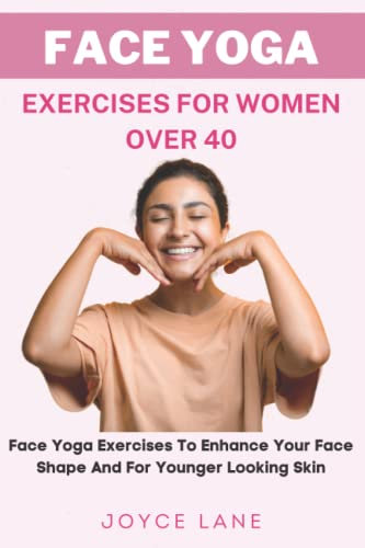 Face Yoga Exercises for Women Over 40: Face Yoga Exercises To Enhance Your Face Shape And For Younger Looking Skin