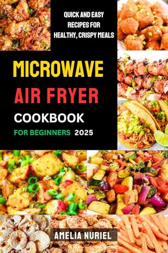 Microwave Air Fryer Cookbook for Beginners 2025: Quick and Easy Recipes for Healthy, Crispy Meals