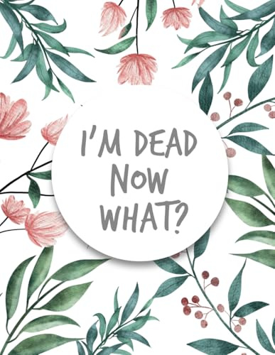 I'm Dead Now What ?: im dead now what book organizer , End of life planner , My Final Wishes , A Simple Organizer to Provide Everything Your Loved ... Information in One Easy-to-Find Location...