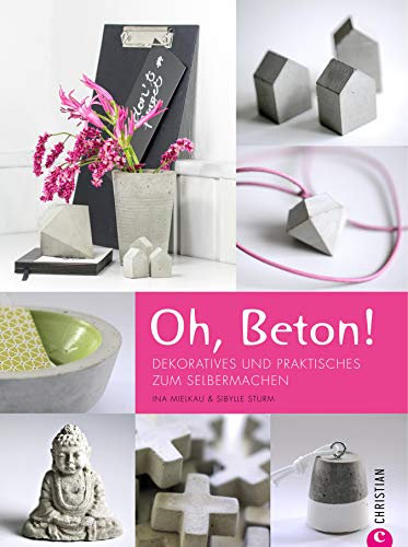 Oh, Beton: Deko aus Beton ganz einfach selbstgemacht. Dekoratives und Praktisches zum Selbermachen; Wohnideen und Gestaltungstipps inklusive. Raus aus dem Garten, rein in die Wohnung - Oh, Beton!