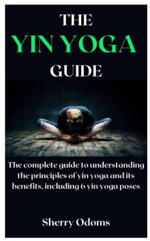 THE YIN YOGA GUIDE: The complete guide to understanding the principles of yin yoga and its benefits, including 6 yin yoga poses