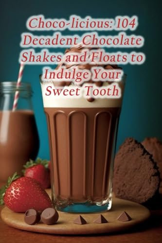 Choco-licious: 104 Decadent Chocolate Shakes and Floats to Indulge Your Sweet Tooth