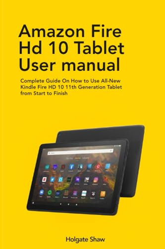 AMAZON FIRE HD 10 TABLET USER MANUAL: Complete Guide On How to Use All-New Kindle Fire HD 10 11th Generation Tablet from Start to Finish