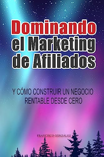 Dominando el marketing de afiliados: Y cómo construir un negocio rentable desde cero (Spanish Edition)