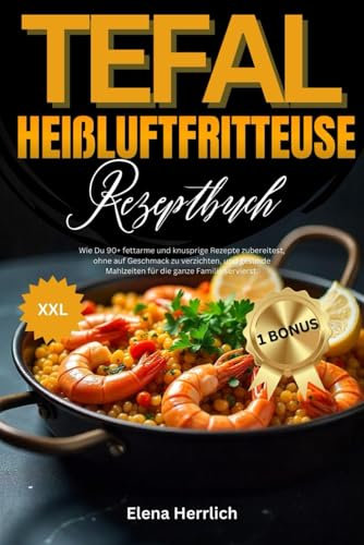 Tefal Heißluftfritteuse Rezeptbuch XXL: Wie Du 90+ fettarme und knusprige Rezepte zubereitest, ohne auf Geschmack zu verzichten, und gesunde Mahlzeiten für die ganze Familie servierst.