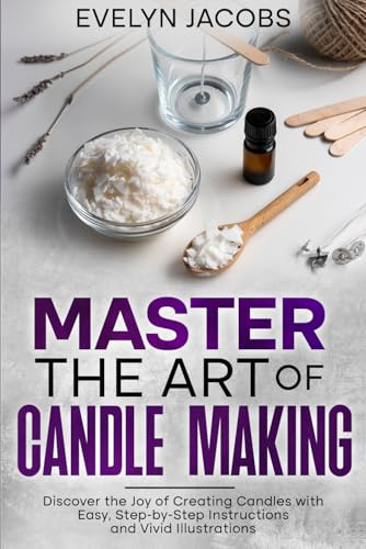 Master the Art of Candle Making: Discover the Joy of Creating Candles with Easy, Step-by-Step Instructions and Vivid Illustrations