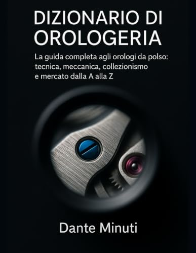 Dizionario di Orologeria: La guida completa agli orologi da polso: tecnica, meccanica, collezionismo e mercato dalla A alla Z.