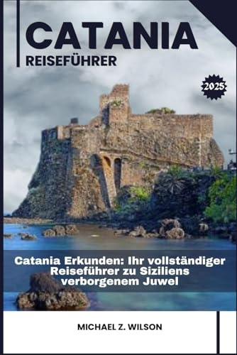 CATANIA REISEFÜHRER: Catania Erkunden: Ihr vollständiger Reiseführer zu Siziliens verborgenem Juwel