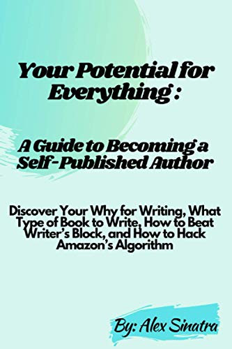 Your Potential for Everything: A Guide to Becoming a Self-Published Author: Discover Your Why for Writing, What Type of Book to Write, How to Beat Writer’s Block, and How to Hack Amazon’s Algorithm