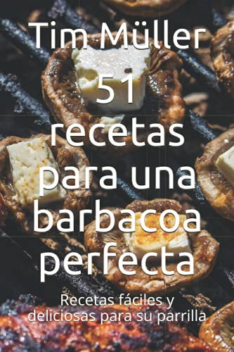 51 recetas para una barbacoa perfecta: Recetas fáciles y deliciosas para su parrilla