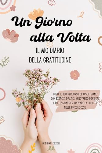 Un giorno alla volta | Il mio Diario della Gratitudine: inizia il tuo percorso di 10 settimane con esercizi pratici, annotando pensieri e riflessioni per trovare la felicità nelle piccole cose
