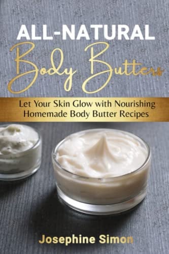 All-Natural Body Butters: Let Your Skin Glow with Nourishing Homemade Body Butter Recipes (DIY Beauty Products)
