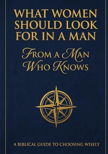 What Women Should Look For In A Man: From A Man Who Knows: A Biblical Guide To Choosing Wisely