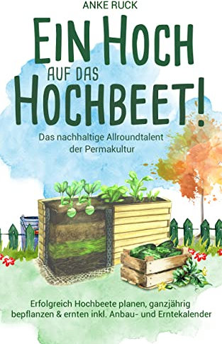 Ein Hoch auf das Hochbeet! Das nachhaltige Allroundtalent der Permakultur - Erfolgreich Hochbeete planen, ganzjährig bepflanzen & ernten inkl. Anbau- und Erntekalender