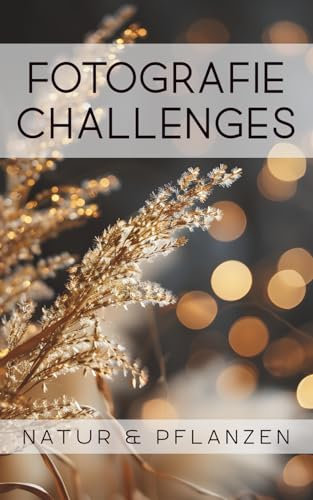 Fotografie Challenges - Natur & Pflanzen: 50 Aufgaben und Ideen für die Natur- und Pflanzenfotografie | für Fotobegeisterte, Anfänger, Fortgeschrittene