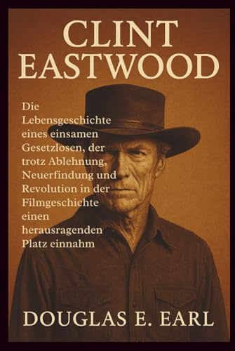 CLINT EASTWOOD: Die Lebensgeschichte eines einsamen Gesetzlosen, der trotz Ablehnung, Neuerfindung und Revolution in der Filmgeschichte einen herausragenden Platz einnahm