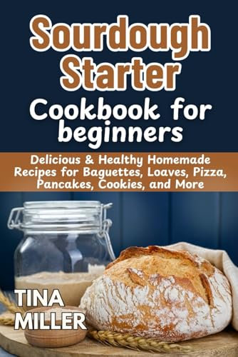 Sourdough Starter Cookbook for Beginners: Delicious & Healthy Homemade Recipes for Baguettes, Loaves, Pizza, Pancakes, Cookies, and More