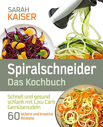 Spiralschneider – Das Kochbuch: Schnell und gesund schlank mit Low Carb Gemüsenudeln - 60 kreative Rezepte mit dem Gemüseschneider für jeden Anlass (inkl. vegetarischer und veganer Gerichte)