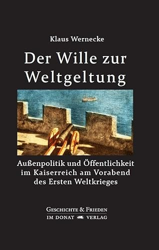 Der Wille zur Weltgeltung: Außenpolitik und Öffentlichkeit im Kaiserreich am Vorabend des Ersten Weltkrieges (Schriftenreihe Geschichte & Frieden)