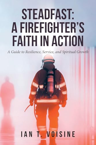 STEADFAST: A FIREFIGHTER'S FAITH IN ACTION: A Guide to Resilience, Service, and Spiritual Growth