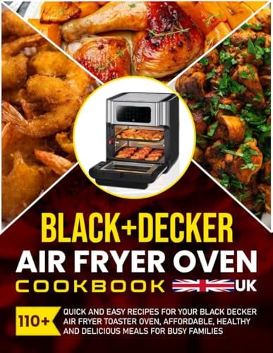Black+Decker Air Fryer Oven Cookbook UK: 110+ Quick and Easy Recipes for Your Black Decker Air Fryer Toaster Oven, Affordable, Healthy and Delicious Meals for Busy Families