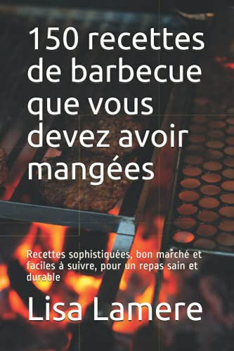 150 recettes de barbecue que vous devez avoir mangées: Recettes sophistiquées, bon marché et faciles à suivre, pour un repas sain et durable