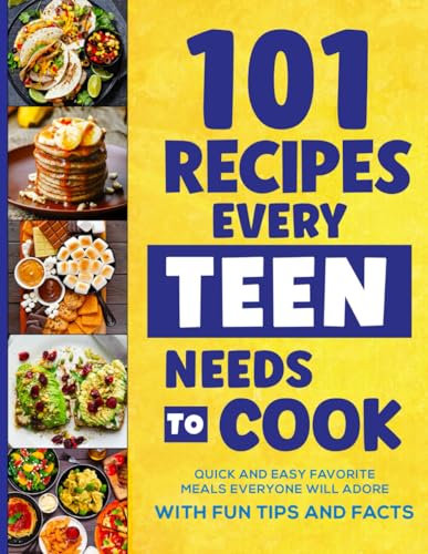 101 Recipes Every Teen Needs To Cook: Quick & Easy Favorite Meals Everyone Will Adore (with Fun Tips & Facts)