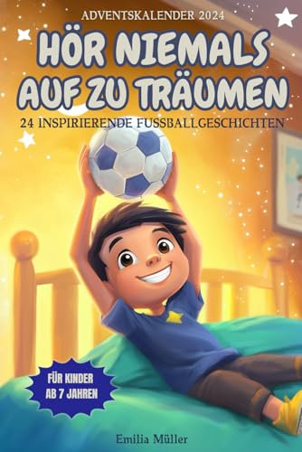 Hör Niemals Auf Zu Träumen – 24 Inspirierende Fußballgeschichten Für Kinder ab 7 Jahren: Fußball-Adventskalender