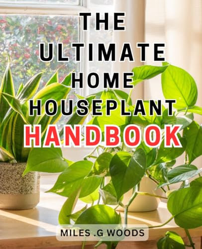 The Ultimate Home Houseplant Handbook: The Essential Guide to Growing and Caring for Houseplants: Expert Tips and Techniques for a Thriving Indoor Garden