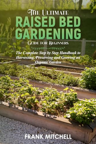 The Ultimate Raised Bed Gardening Guide for Beginners: The Complete Step by Step Handbook to Harvesting, Preserving and Growing an Organic Garden (Frank Mitchell Sustainable Living Series)