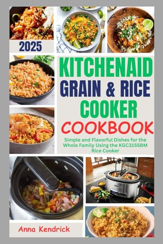 KITCHENAID GRAIN & RICE COOKER COOKBOOK 2025: Simple and Flavorful Dishes for the Whole Family Using the KGC3155BM Rice Cooker