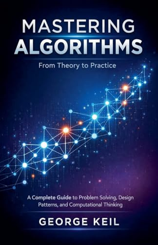 Mastering Algorithms: From Theory to Practice : A Complete Guide to Problem Solving, Design Patterns, and Computational Thinking