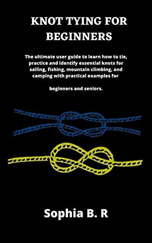 KNOT TYING FOR BEGINNERS: The ultimate user guide to learn how to tie and identify essential knots for sailing, fishing, climbing, and camping with practical examples for beginners