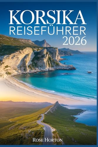 KORSIKA REISEFÜHRER 2026: Ihr unverzichtbarer Begleiter, um die Insel der Aromen zu entdecken – mit Tagesprogrammen, Geheimtipps, detaillierten Karten und Spartipps.