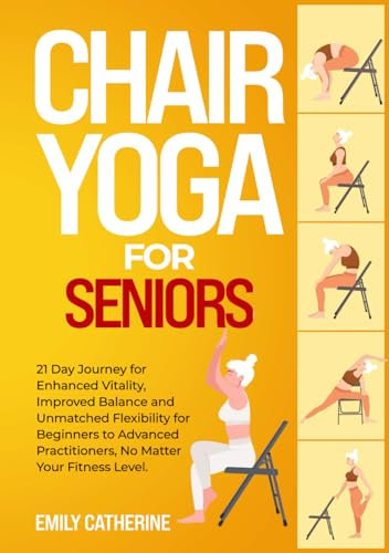 Chair Yoga for Seniors: 21 Day Journey for Enhanced Vitality, Improved Balance, and Unmatched Flexibility for Beginners to Advanced Practitioners