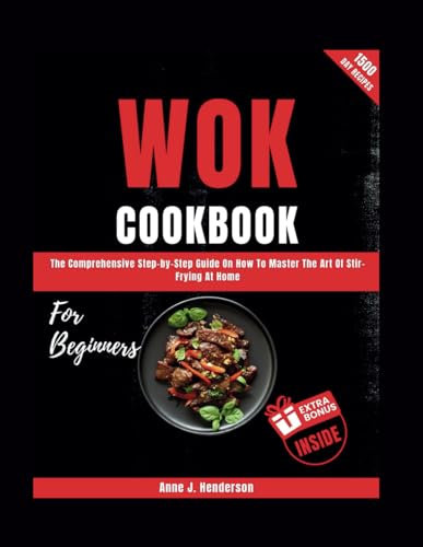 WOK COOKBOOK FOR BEGINNERS: The Comprehensive Step-by-Step Guide On How To Master The Art Of Stir-Frying At Home