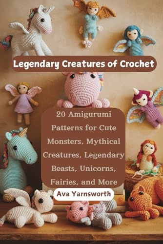 Legendary Creatures of Crochet: 20 Amigurumi Patterns for Cute Monsters, Mythical Creatures, Legendary Beasts, Unicorns, Fairies, and More