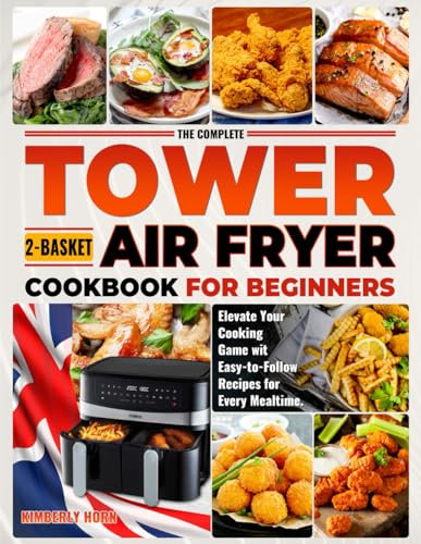 The Complete Tower 2-Basket Air Fryer Cookbook for Beginners: Elevate Your Cooking Game with Easy-to-Follow Recipes for Every Mealtime.
