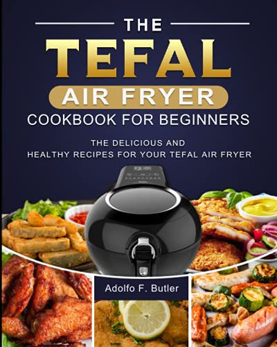 The Tefal Air Fryer Cookbook For Beginners: The Delicious and Healthy Recipes for Your Tefal Air Fryer