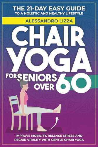 CHAIR YOGA FOR SENIORS OVER 60: THE 21-DAY EASY GUIDE TO A HOLISTIC AND HEALTHY LIFESTYLE Improve mobility, release stress and regain vitality with gentle Chair Yoga