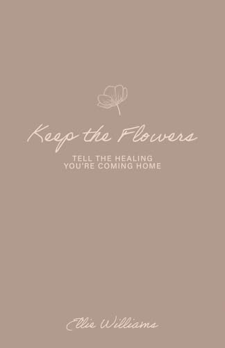 Keep the Flowers: Tell the Healing You're Coming Home