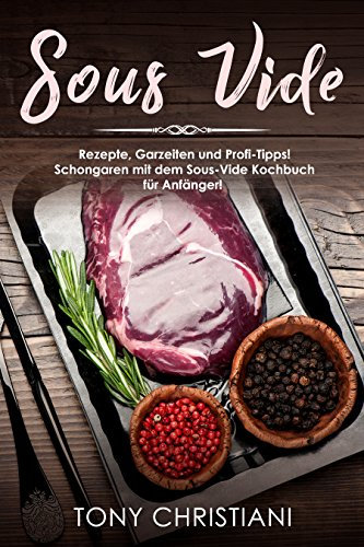 Sous Vide: Rezepte, Garzeiten und Profi-Tipps! Schongaren mit dem Sous-Vide Kochbuch für Anfänger!